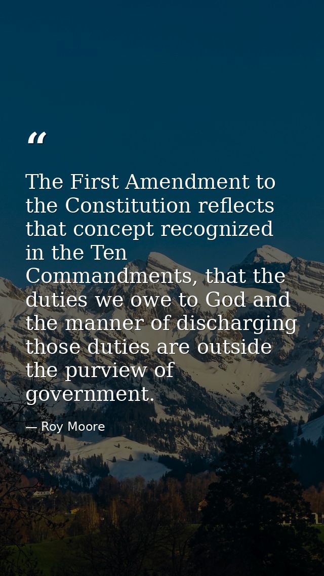 The First Amendment to the Constitution reflects that concept recognized in the Ten Commandments, that the duties we owe — Roy Moore