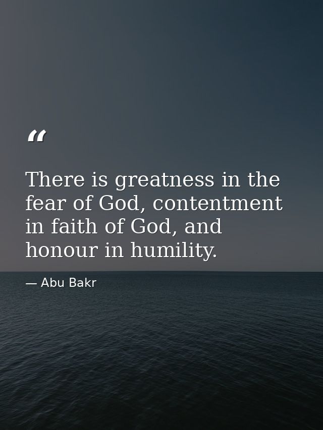 There is greatness in the fear of God, contentment in faith of God, and honour in humility. — Abu Bakr