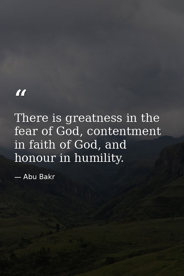 There is greatness in the fear of God, contentment in faith of God, and honour in humility. — Abu Bakr