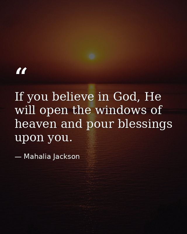 If you believe in God, He will open the windows of heaven and pour blessings upon you. — Mahalia Jackson