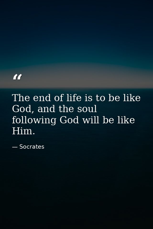 The end of life is to be like God, and the soul following God will be like Him. — Socrates