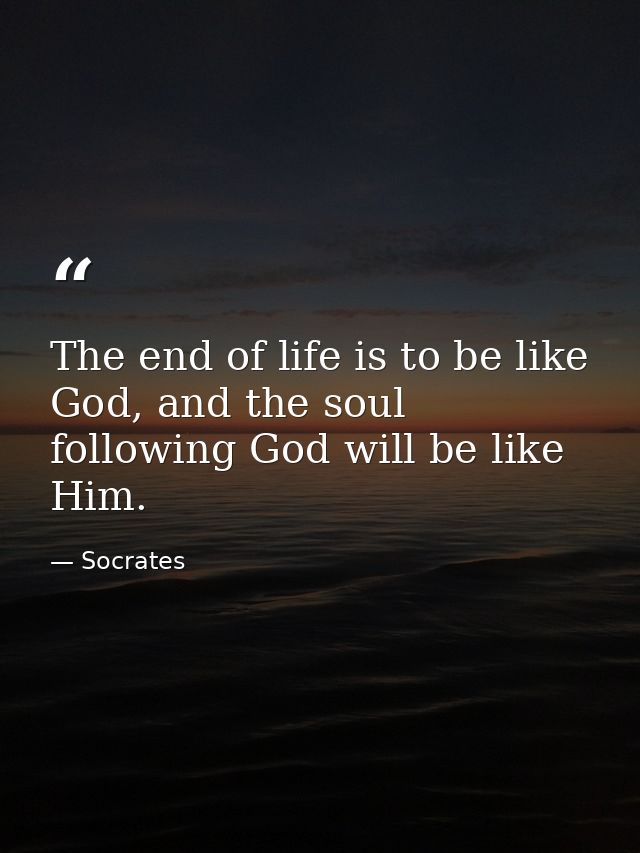 The end of life is to be like God, and the soul following God will be like Him. — Socrates