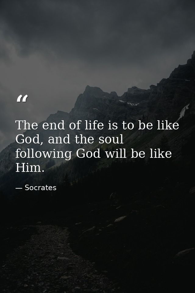 The end of life is to be like God, and the soul following God will be like Him. — Socrates