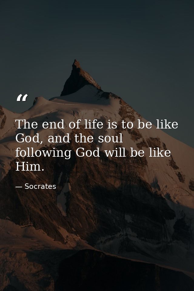 The end of life is to be like God, and the soul following God will be like Him. — Socrates