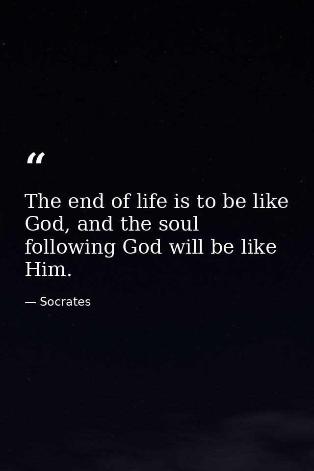 The end of life is to be like God, and the soul following God will be like Him. — Socrates
