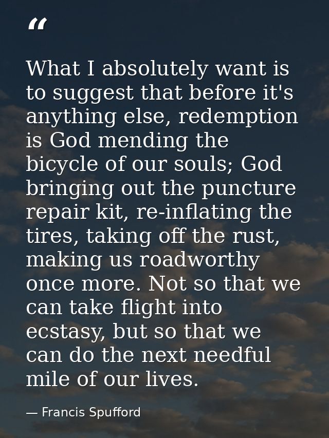 What I absolutely want is to suggest that before it's anything else, redemption is God mending the bicycle of our souls; — Francis Spufford