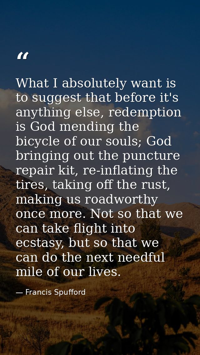 What I absolutely want is to suggest that before it's anything else, redemption is God mending the bicycle of our souls; — Francis Spufford