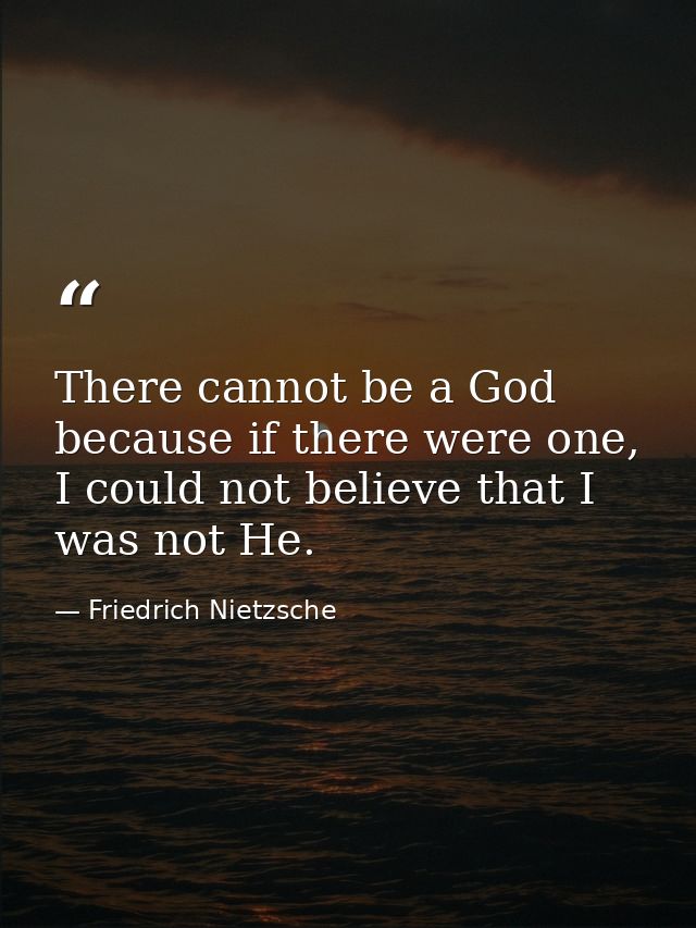 There cannot be a God because if there were one, I could not believe that I was not He. — Friedrich Nietzsche