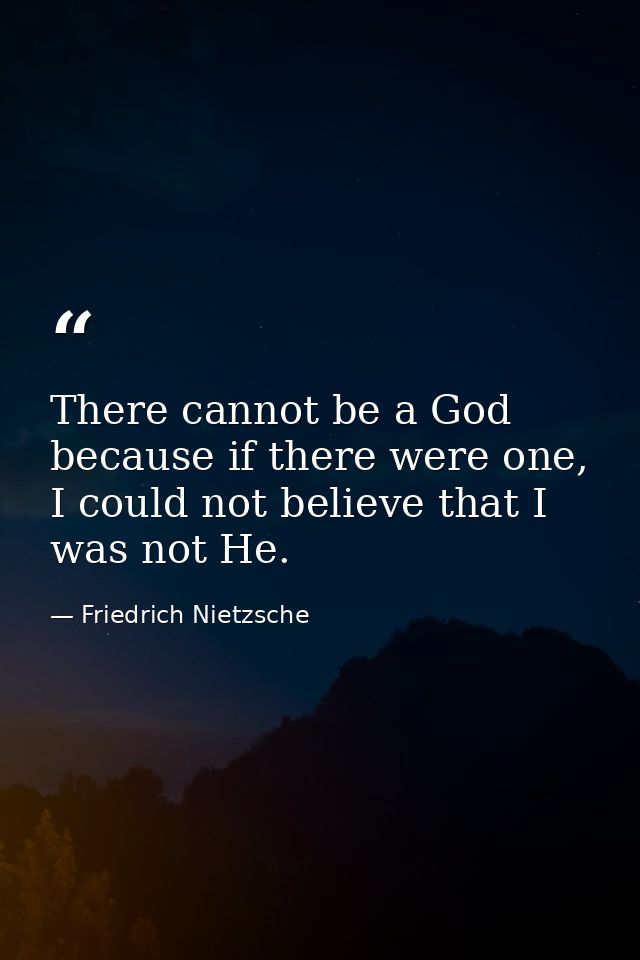 There cannot be a God because if there were one, I could not believe that I was not He. — Friedrich Nietzsche