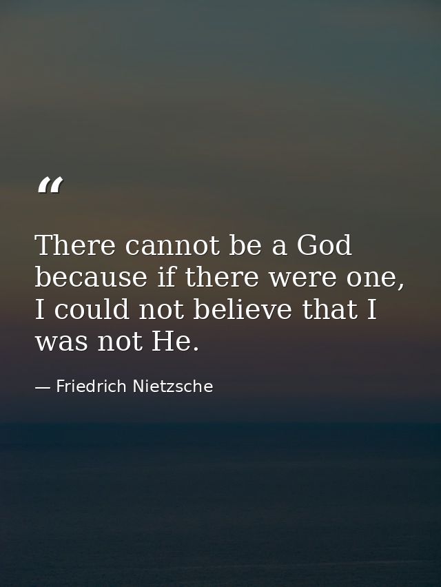 There cannot be a God because if there were one, I could not believe that I was not He. — Friedrich Nietzsche