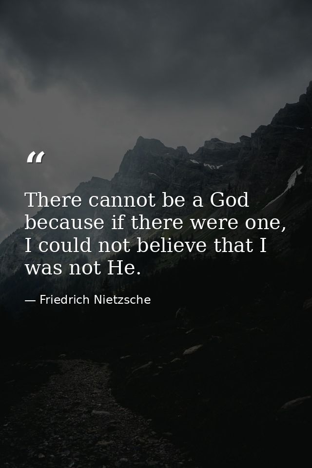 There cannot be a God because if there were one, I could not believe that I was not He. — Friedrich Nietzsche