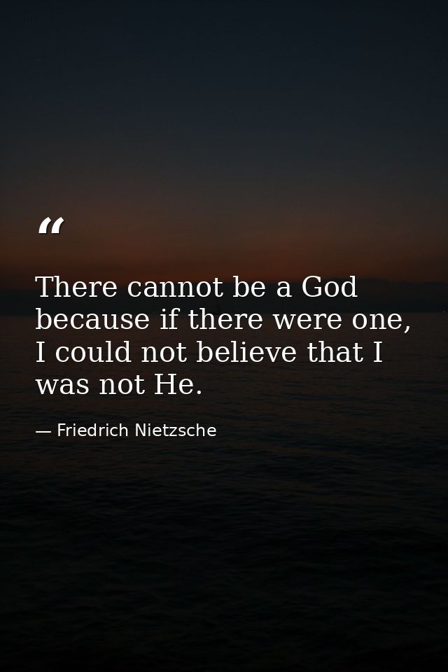 There cannot be a God because if there were one, I could not believe that I was not He. — Friedrich Nietzsche