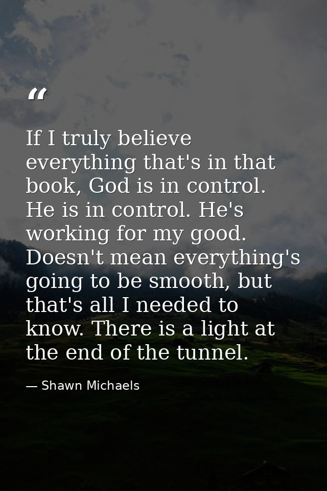 If I truly believe everything that's in that book, God is in control. He is in control. He's working for my good. Doesn' — Shawn Michaels