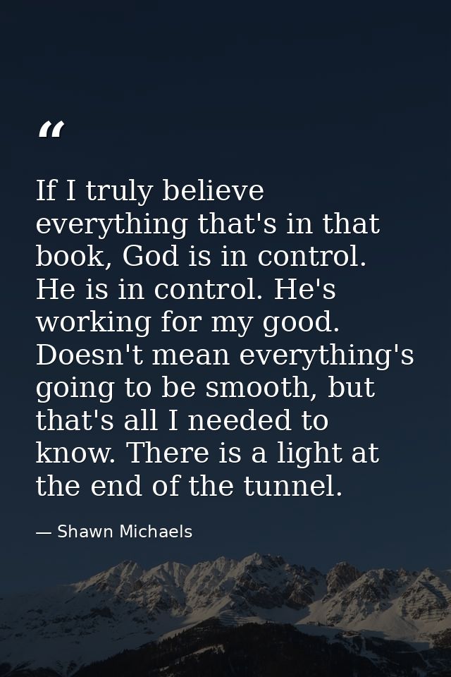 If I truly believe everything that's in that book, God is in control. He is in control. He's working for my good. Doesn' — Shawn Michaels