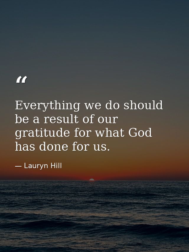 Everything we do should be a result of our gratitude for what God has done for us. — Lauryn Hill