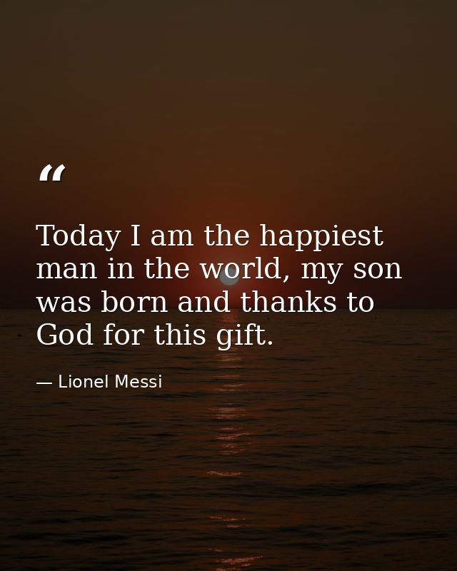 Today I am the happiest man in the world, my son was born and thanks to God for this gift. — Lionel Messi