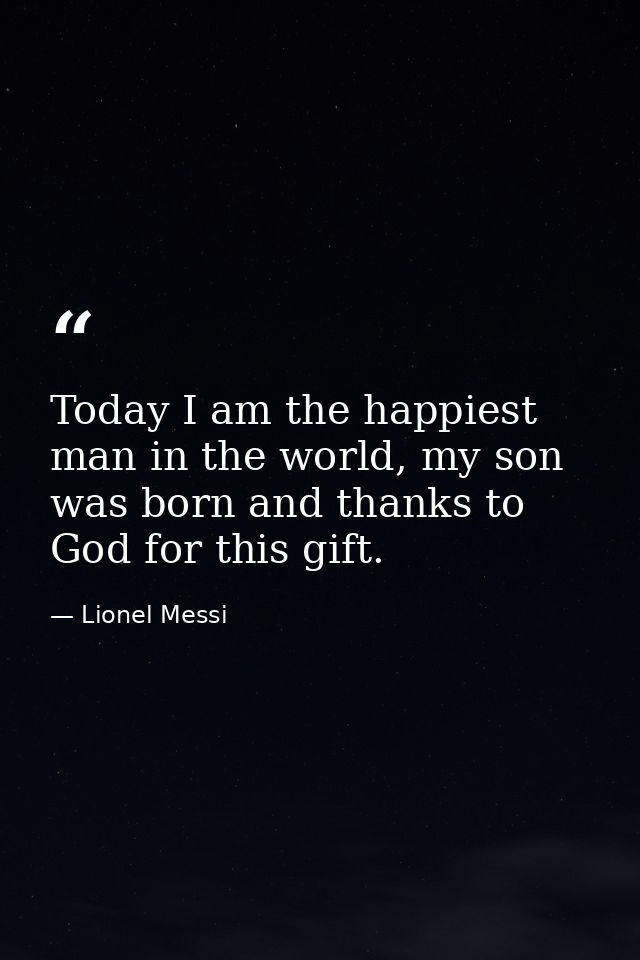 Today I am the happiest man in the world, my son was born and thanks to God for this gift. — Lionel Messi