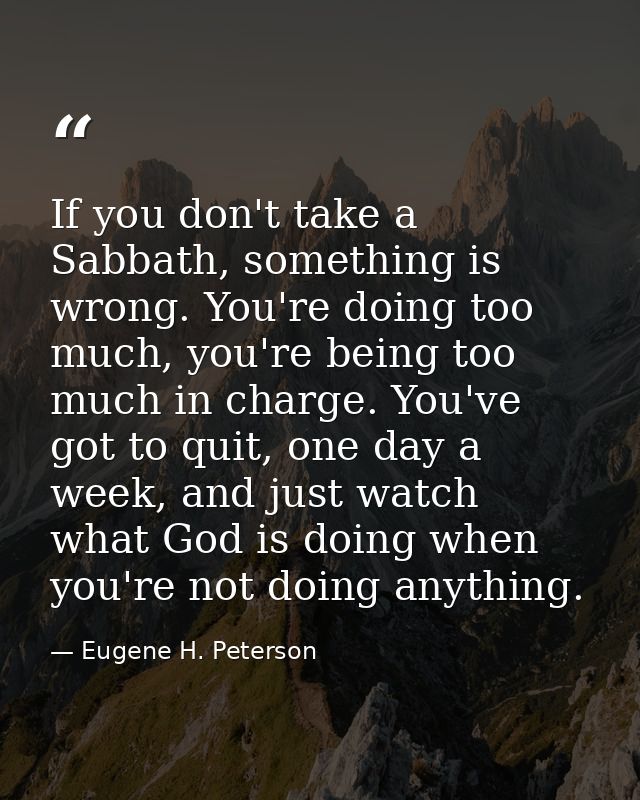 If you don't take a Sabbath, something is wrong. You're doing too much, you're being too much in charge. You've got to q — Eugene H. Peterson