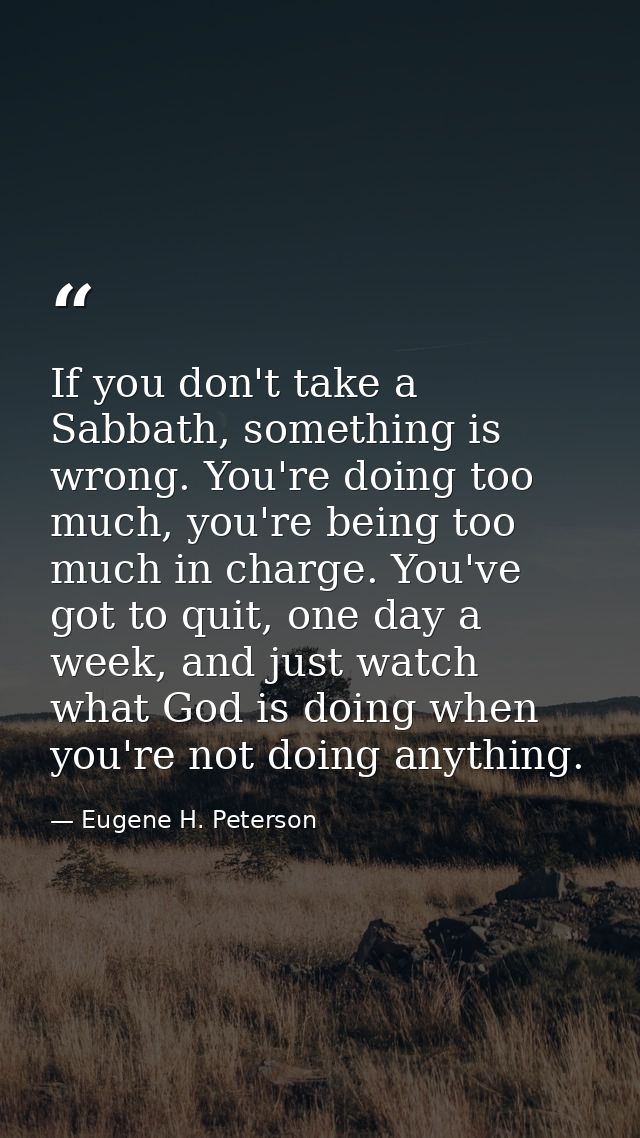 If you don't take a Sabbath, something is wrong. You're doing too much, you're being too much in charge. You've got to q — Eugene H. Peterson