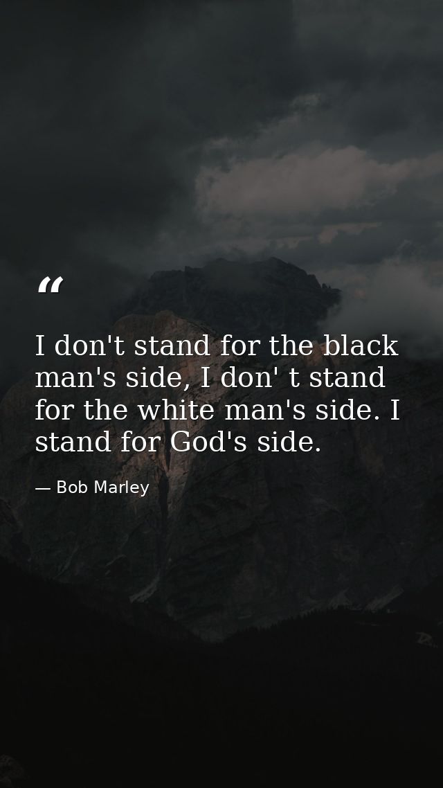 I don't stand for the black man's side, I don' t stand for the white man's side. I stand for God's side. — Bob Marley