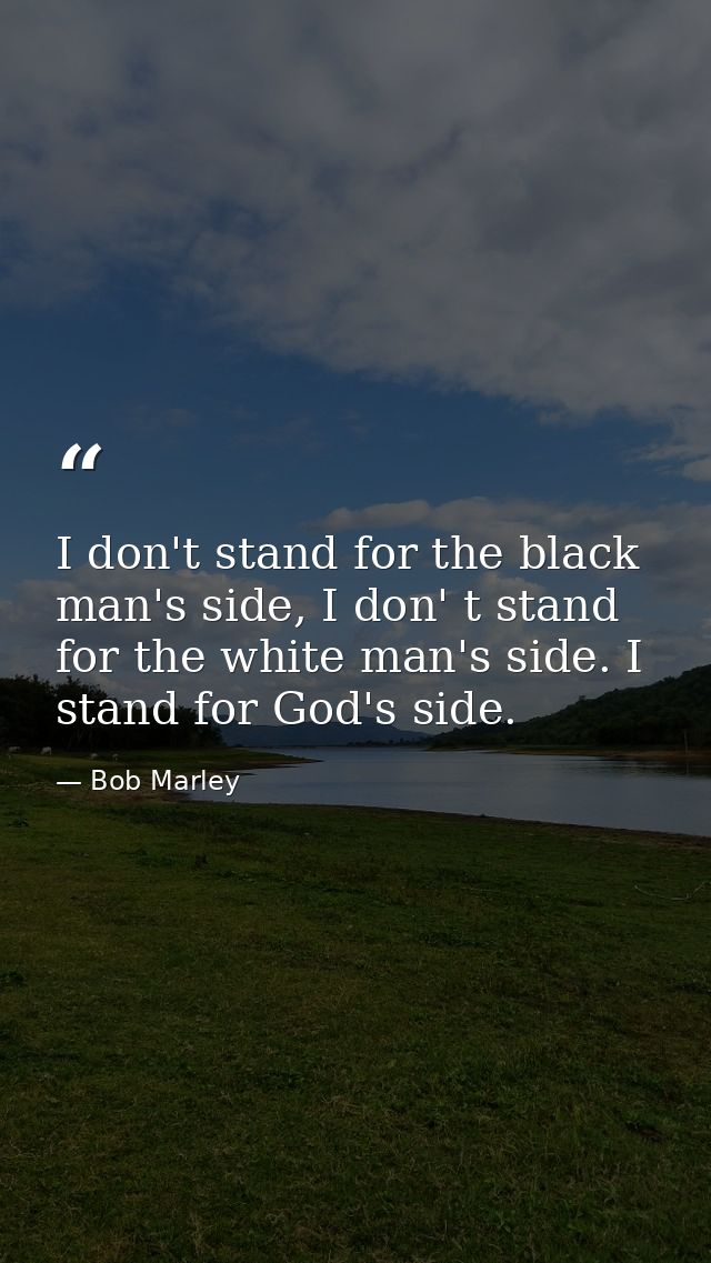I don't stand for the black man's side, I don' t stand for the white man's side. I stand for God's side. — Bob Marley