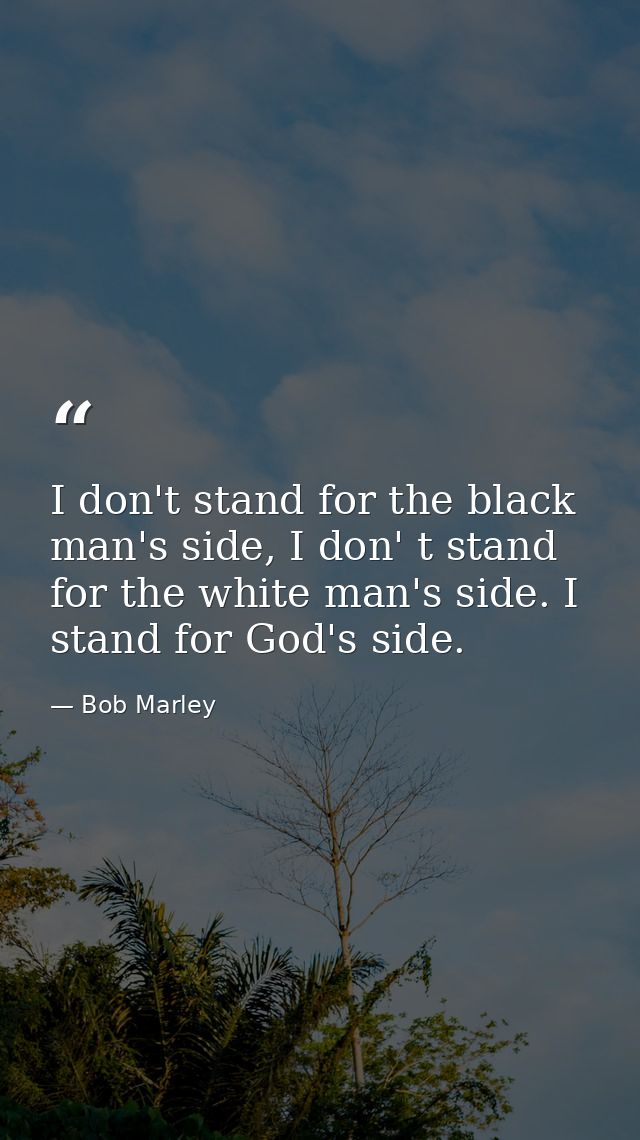 I don't stand for the black man's side, I don' t stand for the white man's side. I stand for God's side. — Bob Marley