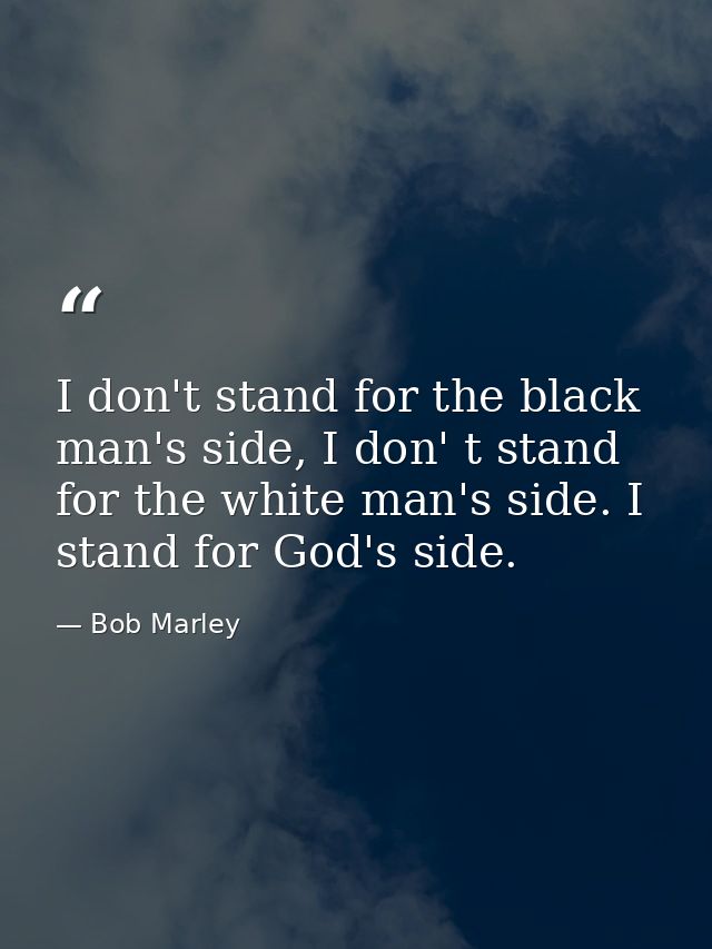 I don't stand for the black man's side, I don' t stand for the white man's side. I stand for God's side. — Bob Marley
