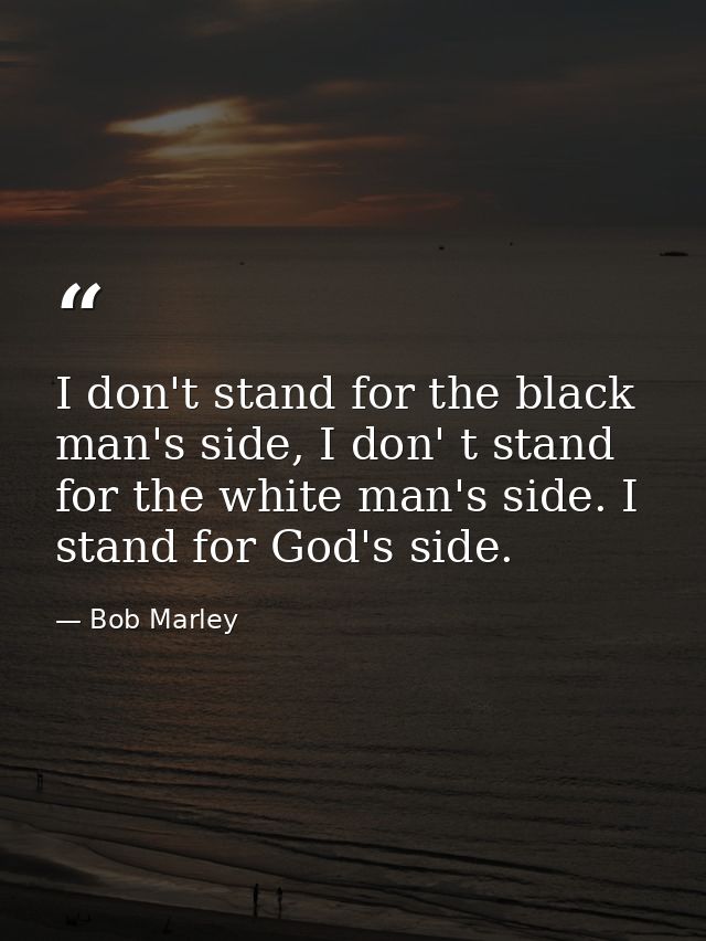I don't stand for the black man's side, I don' t stand for the white man's side. I stand for God's side. — Bob Marley
