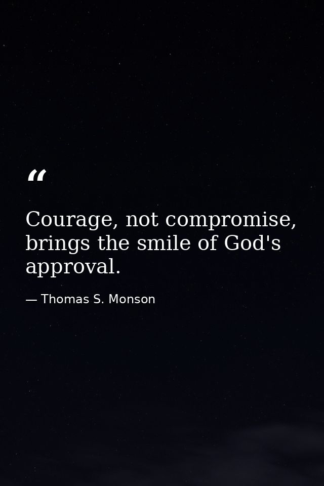 Courage, not compromise, brings the smile of God's approval. — Thomas S. Monson
