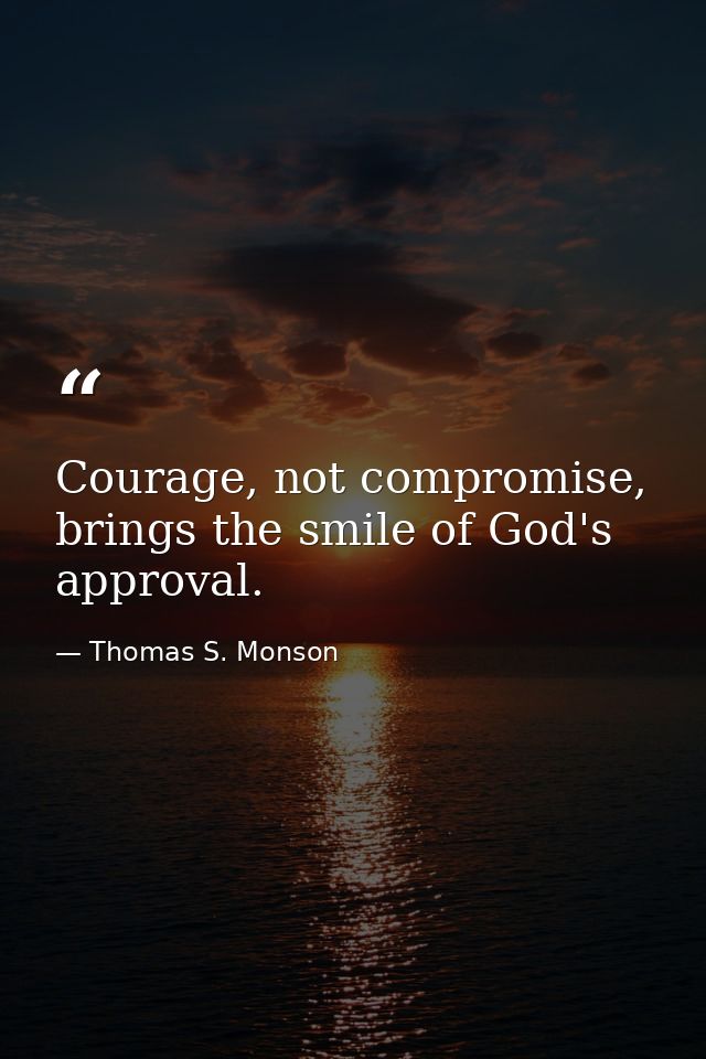 Courage, not compromise, brings the smile of God's approval. — Thomas S. Monson
