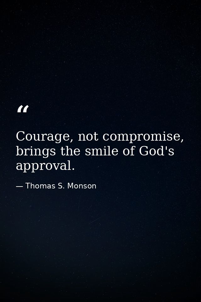 Courage, not compromise, brings the smile of God's approval. — Thomas S. Monson