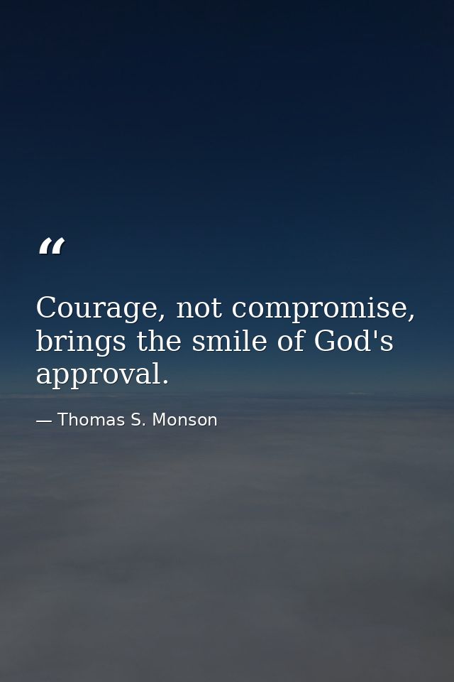Courage, not compromise, brings the smile of God's approval. — Thomas S. Monson