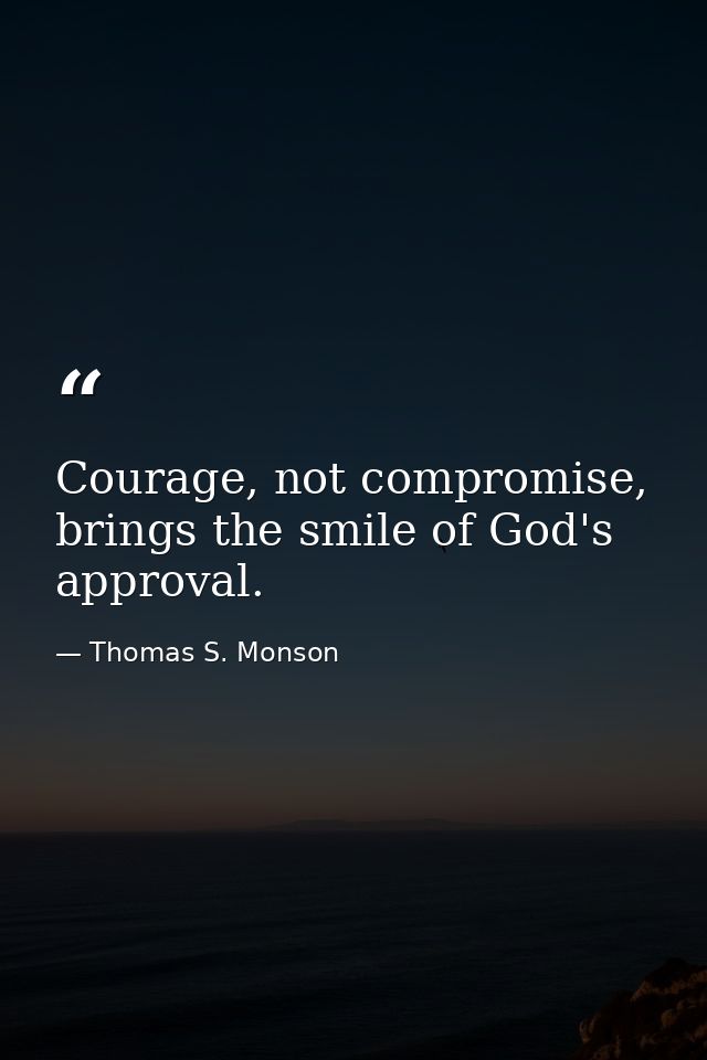 Courage, not compromise, brings the smile of God's approval. — Thomas S. Monson