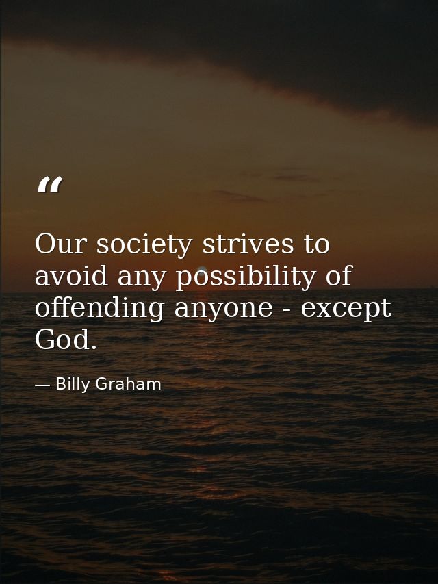 Our society strives to avoid any possibility of offending anyone - except God. — Billy Graham