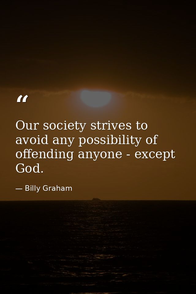 Our society strives to avoid any possibility of offending anyone - except God. — Billy Graham