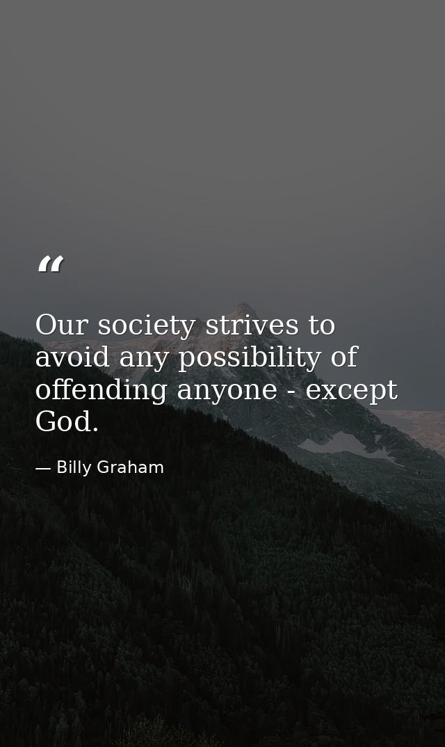 Our society strives to avoid any possibility of offending anyone - except God. — Billy Graham