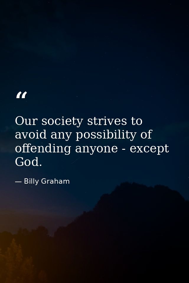 Our society strives to avoid any possibility of offending anyone - except God. — Billy Graham