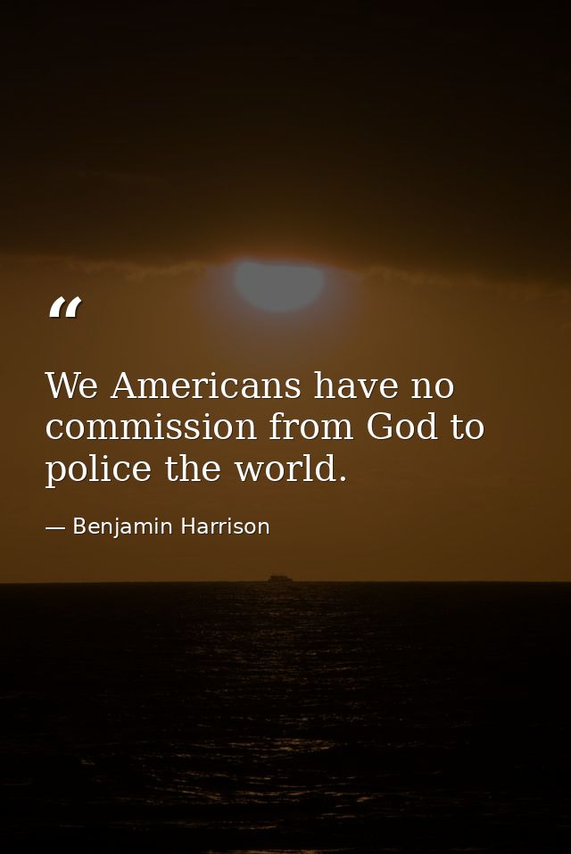 We Americans have no commission from God to police the world. — Benjamin Harrison