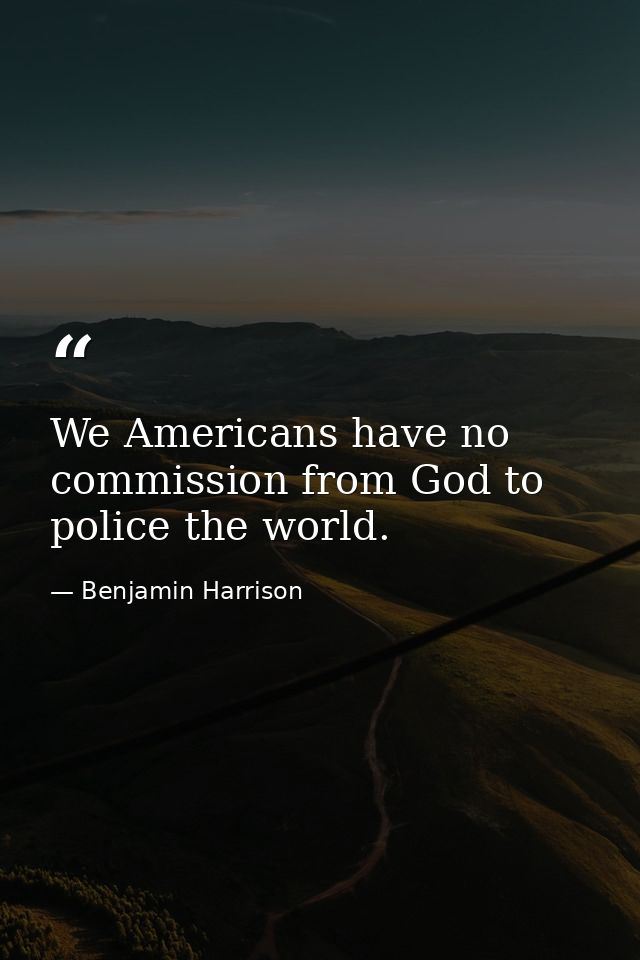 We Americans have no commission from God to police the world. — Benjamin Harrison
