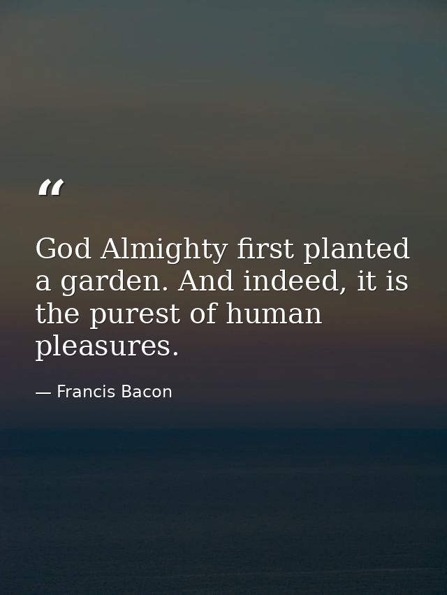 God Almighty first planted a garden. And indeed, it is the purest of human pleasures. — Francis Bacon