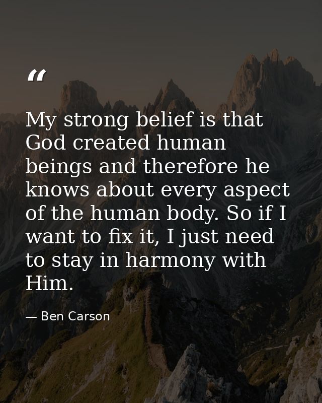 My strong belief is that God created human beings and therefore he knows about every aspect of the human body. So if I w — Ben Carson