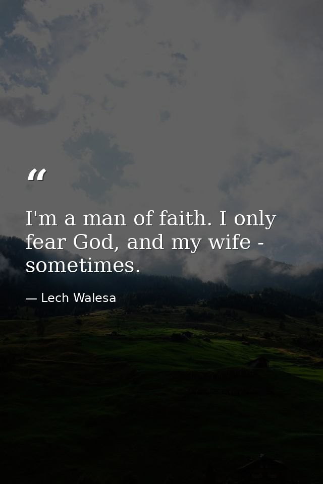 I'm a man of faith. I only fear God, and my wife - sometimes. — Lech Walesa