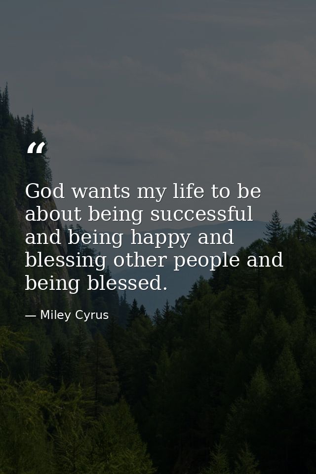 God wants my life to be about being successful and being happy and blessing other people and being blessed. — Miley Cyrus