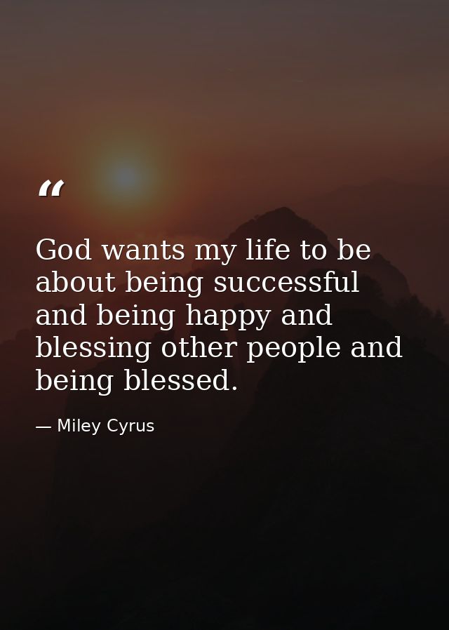 God wants my life to be about being successful and being happy and blessing other people and being blessed. — Miley Cyrus
