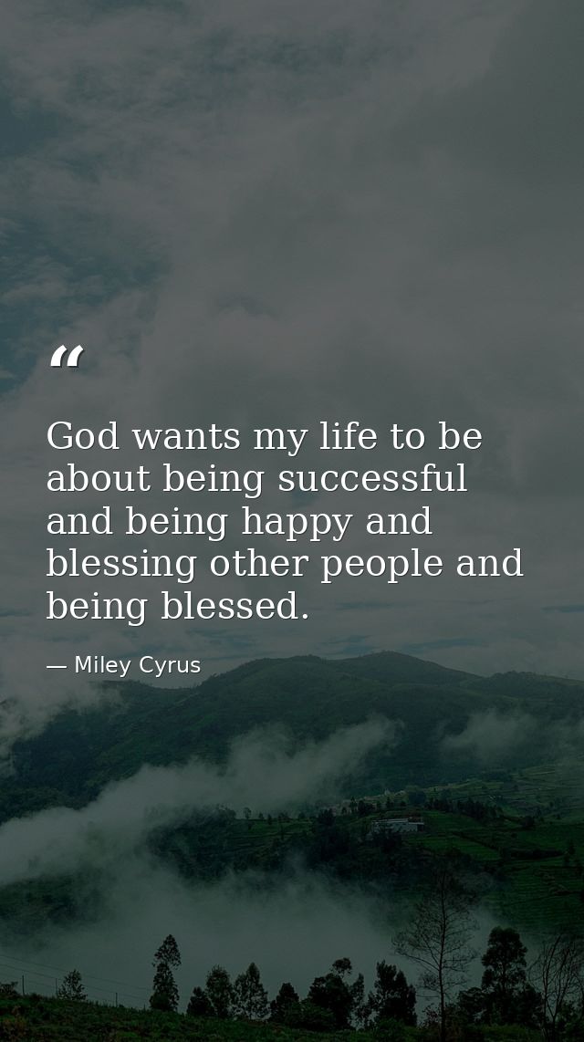 God wants my life to be about being successful and being happy and blessing other people and being blessed. — Miley Cyrus