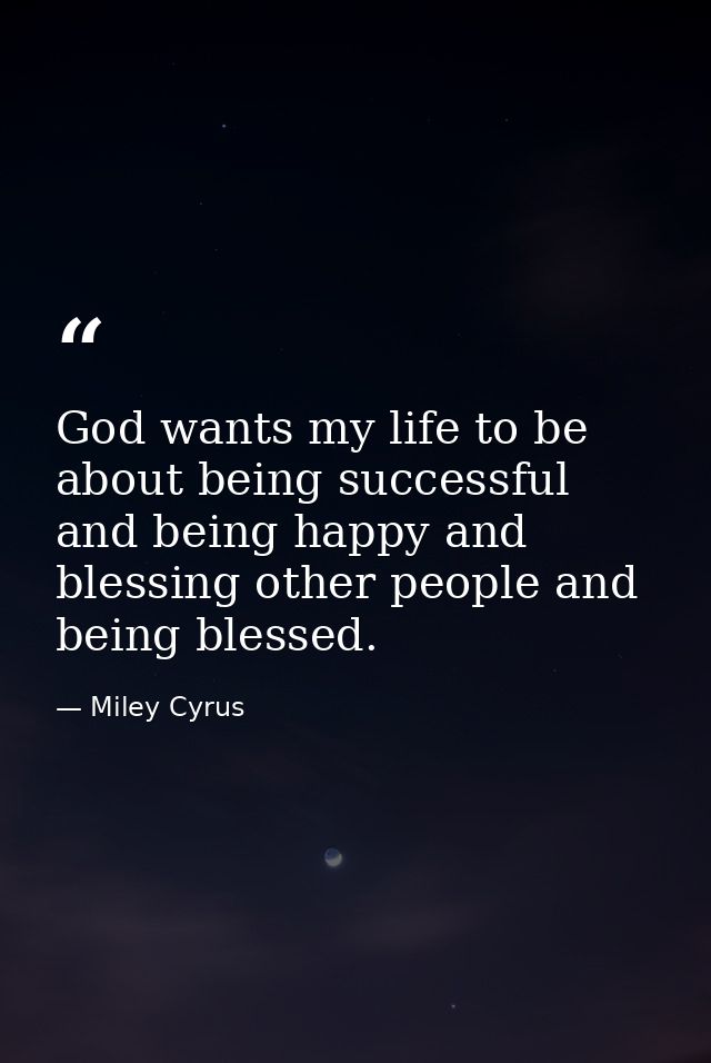 God wants my life to be about being successful and being happy and blessing other people and being blessed. — Miley Cyrus