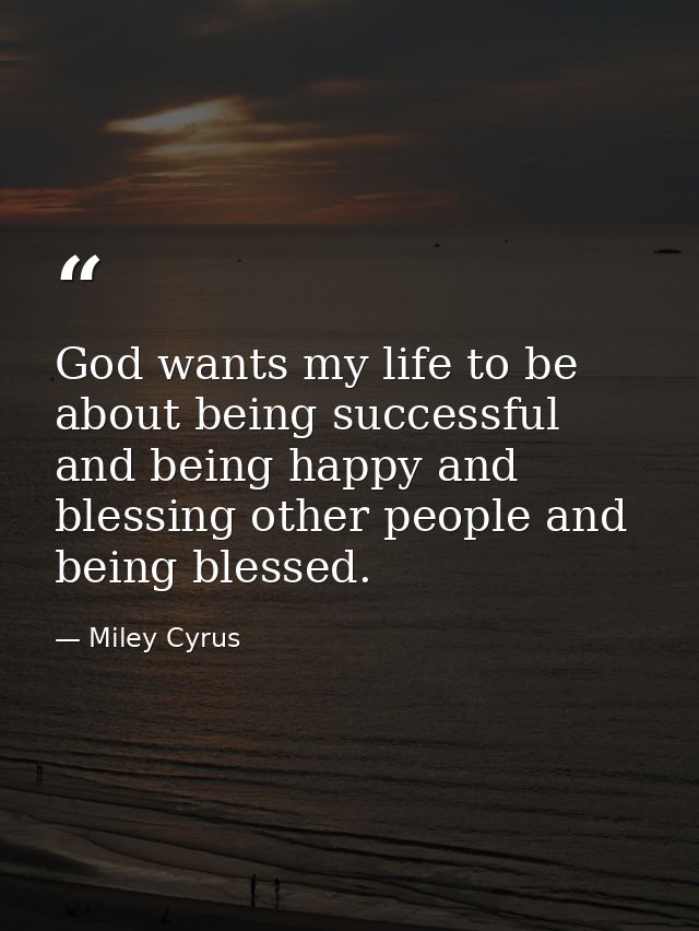 God wants my life to be about being successful and being happy and blessing other people and being blessed. — Miley Cyrus