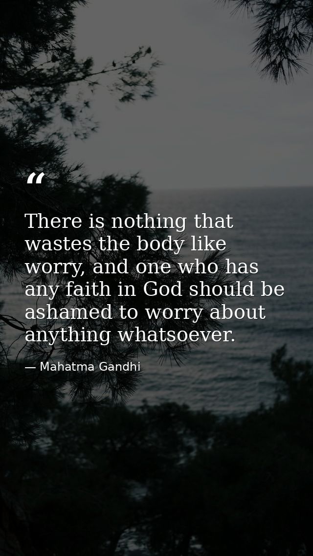 There is nothing that wastes the body like worry, and one who has any faith in God should be ashamed to worry about anyt — Mahatma Gandhi