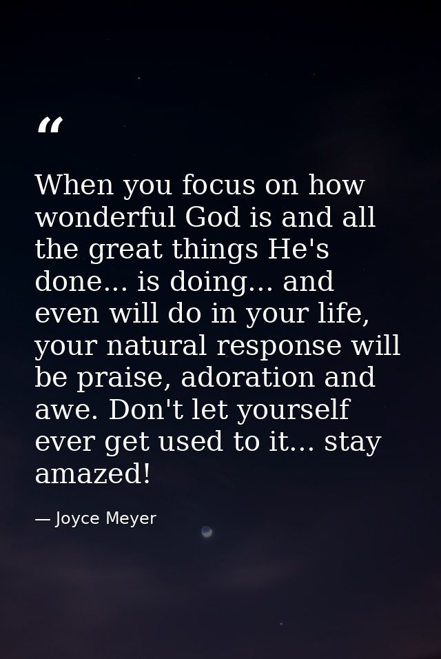 When you focus on how wonderful God is and all the great things He's done... is doing... and even will do in your life,  — Joyce Meyer
