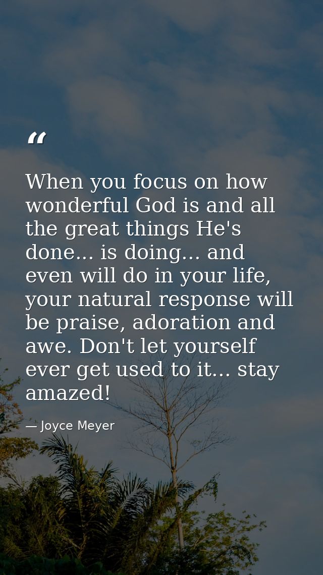 When you focus on how wonderful God is and all the great things He's done... is doing... and even will do in your life,  — Joyce Meyer